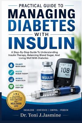 Practical Guide to Managing Diabetes with Insulin: A Step-By-Step Guide To Understanding Insulin Therapy, Balancing Blood Sugar, And Living Well With Diabetes - Toni J Jasmine - cover