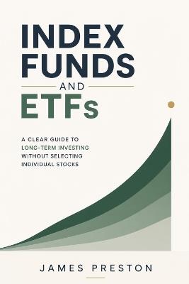 Index Funds and ETFs: A Clear Guide to Long-Term Investing Without Selecting Individual Stocks - James Preston - cover