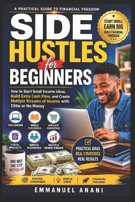 Side Hustle for Beginners: How to Start Small Income Ideas, Build Extra Cash Flow, Create Multiple Stream of Income with Little or No Money (Freelancing, Kindle Publishing, Affiliate Marketing, Digital Products) - Emmanuel Mawuli Anani - cover