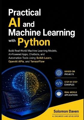 Practical AI and Machine Learning with Python: Build Real-World Machine Learning Models, AI-Powered Apps, Chatbots, and Automation Tools Using Scikit-Learn, OpenAI APIs, and TensorFlow - Solomon Daven - cover