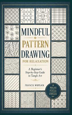 Mindful Pattern Drawing for Relaxation: A Beginner's Step-by-Step Guide to Tangle Art - Frances Whitlock - cover