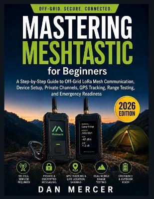 Mastering Meshtastic for Beginners: A Step-by-Step Guide to Off-Grid LoRa Mesh Communication, Device Setup, Private Channels, GPS Tracking, Range Testing, and Emergency Readiness - Dan Mercer - cover