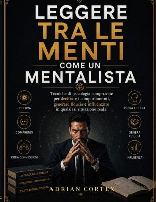 Leggere Tra Le Menti Come Un Mentalista: Tecniche psicologiche comprovate per decodificare il comportamento, costruire fiducia e influenzare chiunque in situazioni reali. - Adrian Cortex - cover