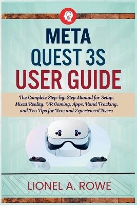 Meta Quest 3S User Guide: The Complete Step-by-Step Manual for Setup, Mixed Reality, VR Gaming, Apps, Hand Tracking, and Pro Tips for New and Experienced Users - Lionel A Rowe - cover