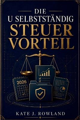 Die U Selbstständig Steuer Vorteil: Ein Leitfaden 2026 zu klugen Abzügen und IRS-konformen Schritten, die Freiberuflern und Solopreneuren helfen, mehr von ihrem Einkommen zu behalten - Kate J Rowland - cover