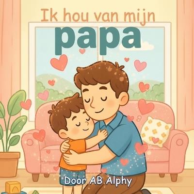 Ik hou van mijn papa: Een lief prentenboek over liefde, veiligheid en familie - Ab Alphy - cover