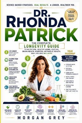 Dr. Rhonda Patrick: The Complete Longevity Guide to Nutrition, Healthy Aging, Fasting, Brain Health, Exercise, Metabolic Health, and Lifelong Wellness - Morgan Grey - cover