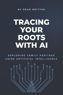 Tracing Your Roots With AI: Exploring Family Heritage Using Artificial Intelligence - Dean Britter - cover