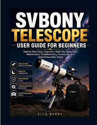 Svbony Telescope User Guide for Beginners: Step-by-Step Setup, Alignment, NightSky Observation, Maintenance, Troubleshooting, Accessories, and Astrophotography Basics - Ella Nubby - cover