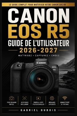 Canon EOS R5 Guide de l'Utilisateur 2026-2027: Le guide complet pour maîtriser votre appareil photo - Gabriel DuBois - cover