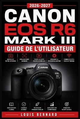 Canon EOS R6 Mark III Guide de l'Utilisateur 2026-2027: Maîtrisez la Photographie Hybride: Réglages, Vidéo 4K, Autofocus et Techniques Avancées pour Débutants et Professionnels - Louis Bernard - cover