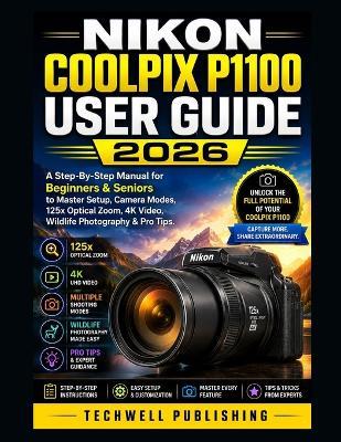 Nikon Coolpix P1100 User Guide 2026: A Step-By-Step Manual for Beginners & Seniors to Master Setup, Camera Modes, 125x Optical Zoom, 4K Video, Wildlife Photography & Pro Tips - Techwell Publishing - cover
