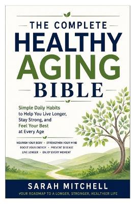 The Complete Healthy Aging Bible: Simple Daily Habits to Help You Live Longer, Stay Strong, and Feel Your Best at Every Age - Sarah Mitchell - cover