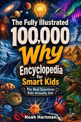 The Fully Illustrated 100,000 Why Encyclopedia for Smart Kids: The Real Questions Kids Actually Ask - Noah Hartman - cover