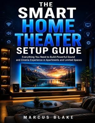 The Smart Home Theater Setup Guide: Everything You Need to Build Powerful Sound and Cinema Experience in Apartments and Limited Spaces - Marcus Blake - cover