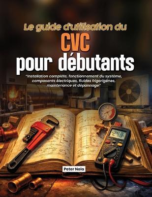 Le guide d'utilisation du CVC pour débutants: Installation complète, fonctionnement du système, composants électriques, fluides frigorigènes, maintenance et dépannage - Peter Nola - cover