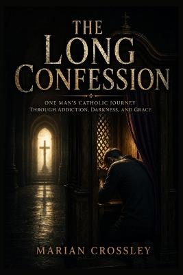 The Long Confession: One Man's Catholic Journey Through Addiction, Darkness, and Grace - Marian Crossley - cover