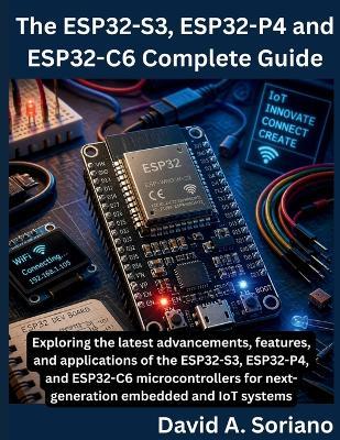 The ESP32-S3, ESP32-P4 and ESP32-C6 Complete Guide - David A Soriano - cover