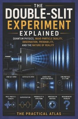 The Double-Slit Experiment Explained: Quantum Physics, Wave-Particle Duality, Observation, Probability, and the Nature of Reality - The Practical Atlas - cover