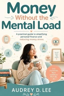 Money Without the Mental Load: A Calm-First System for Bills, Cash Flow, Debt, and Everyday Decisions - Audrey D Lee - cover