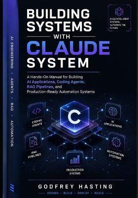 Building Systems with Claude System: A Hands-On Manual for Building AI Applications, Coding Agents, RAG Pipelines, and Production-Ready Automation Systems - Godfrey Hasting - cover