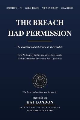The Breach Had Permission: The attacker did not break in. It signed in. How AI, Identity Failure and Zero Trust Decide Which Companies Survive the Next Cyber War - Kai London - cover