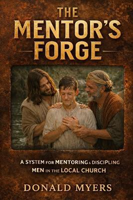 Mentor's Forge: A System for Mentoring & Discipling Men in the Local Church - Donald Myers - cover