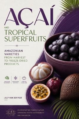 Açaí and Tropical Superfruits: Amazonian Varieties from Harvest to Freeze-Dried Products - Lilly Van Der Post - cover