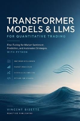 Transformer Models and LLMs for Quantitative Trading: Fine-Tuning for Market Sentiment, Prediction, and Automated Strategies with Python - Vincent Bisette - cover