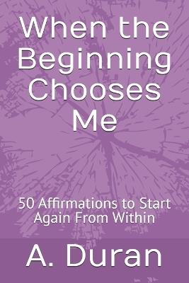 When the Beginning Chooses Me: 50 Affirmations to Start Again From Within - A Duran - cover
