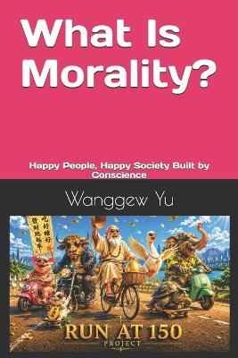 What Is Morality: Happy People, Happy Society Built by Conscience - Wanggew Yu - cover