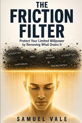 The Friction Filter: Protect Your Limited Willpower by Removing What Drains It - Samuel Vale - cover