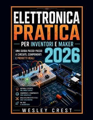 Elettronica Pratica per Inventori e Maker 2026: Una guida passo dopo passo a circuiti, componenti e progetti reali - Wesley Crest - cover
