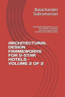 Architectural Design Frameworks for 5-Star Hotels - Volume 2 of 2: Architectural frameworks for luxury hotel facilities, restaurants, specialty dining, ballrooms, convention and wedding centers, - Balachander Subramanian - cover