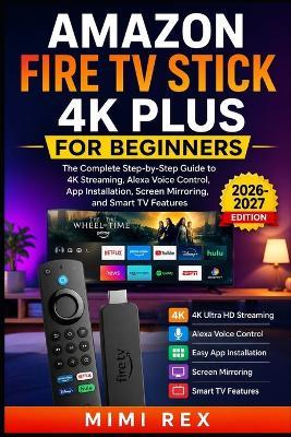 Amazon Fire TV Stick 4k Plus for Beginners: The Complete Step-by-Step Guide to 4K Streaming, Alexa Voice Control, App Installation, Screen Mirroring, and Smart TV Features - Mimi Rex - cover