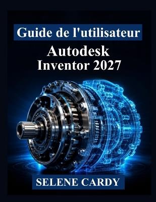 Guide de l'utilisateur d'Autodesk Inventor 2027: Manuel pratique de conception mécanique 3D, d'assemblages, de simulation et de documentation technique - Selene Cardy - cover