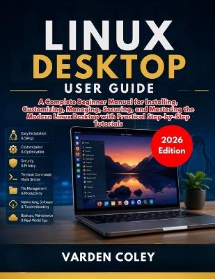 Linux Desktop User Guide (2026 Edition): A Complete Beginner Manual for Installing, Customizing, Managing, Securing, and Mastering the Modern Linux Desktop with Practical Step-by-Step Tutorials - Varden Coley - cover