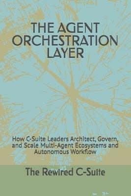 The Agent Orchestration Layer: How C-Suite Leaders Architect, Govern, and Scale Multi-Agent Ecosystems and Autonomous Workflow - Editorial The Rewired C-Suite - cover