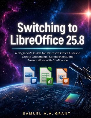 Switching to LibreOffice 25.8: A Beginner's Guide for Microsoft Office Users to Create Documents, Spreadsheets, and Presentations with Confidence - Samuel A a Grant - cover