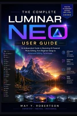 The Complete Luminar Neo User Guide: An Independent Guide to Mastering AI-Powered Photo Editing, from Beginner Setup to Advanced Editing Techniques - May Y Robertson - cover