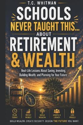 Schools Never Taught This... about Retirement & Wealth: Real-Life Lessons About Saving, Investing, Building Wealth, and Planning for Your Future - T C Whitman - cover