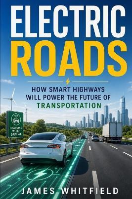 Electric Roads: How Smart Highways Will Power the Future of Transportation - James Whitfield - cover