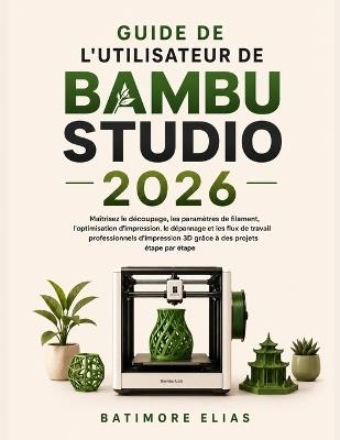 Guide de l'Utilisateur de Bambu Studio 2026: Maîtrisez le découpage, les paramètres de filament, l'optimisation d'impression, le dépannage et les flux de travail professionnels d'impression 3D grâce à des projets étape par étape - Batimore Elias - cover
