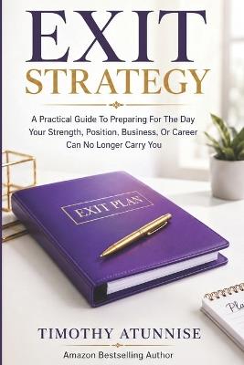 Exit Strategy: A Practical Guide To Preparing For The Day Your Strength, Position, Business, Or Career Can No Longer Carry You - Timothy Atunnise - cover
