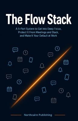 The Flow Stack: A 5-Part System to Get Into Deep Focus, Protect It From Meetings and Slack, and Make It Your Default at Work - Northcairn Publishing - cover