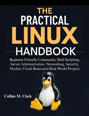 The Practical Linux Handbook: Beginner-Friendly Commands, Shell Scripting, Server Administration, Networking, Security, Docker, Cloud Basics, and Real-World Projects - Collins M Clark - cover