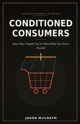 Conditioned Consumers: How They Taught You to Want What You Never Needed - Jason McIlrath - cover