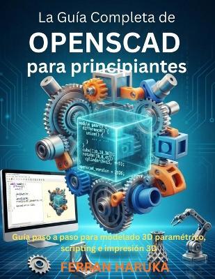 La Guía Completa de OPENSCAD para principiantes: Guía paso a paso para modelado 3D paramétrico, scripting e impresión 3D - Ferran Haruka - cover