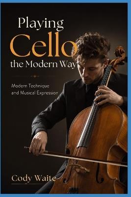Playing Cello the Modern Way: Modern Technique and Musical Expression - Cody Waite - cover