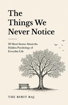 The Things We Never Notice: 50 Short Stories About the Hidden Psychology of Everyday Life - Binit Raj - cover